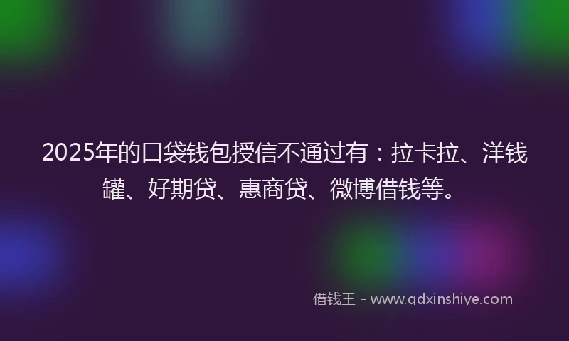 2025年的口袋钱包授信不通过有：拉卡拉、洋钱罐、好期贷、惠商贷、微博借钱等。