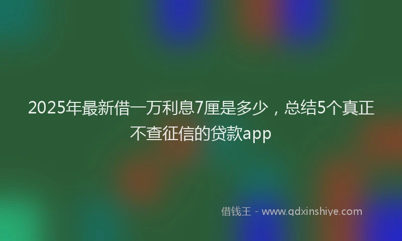 2025年最新借一万利息7厘是多少，总结5个真正不查征信的贷款app