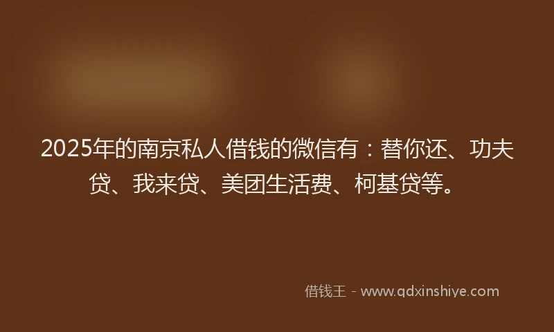 2025年的南京私人借钱的微信有：替你还、功夫贷、我来贷、美团生活费、柯基贷等。