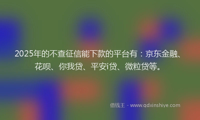 2025年的不查征信能下款的平台有：京东金融、花呗、你我贷、平安i贷、微粒贷等。
