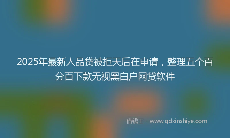 2025年最新人品贷被拒天后在申请，整理五个百分百下款无视黑白户网贷软件