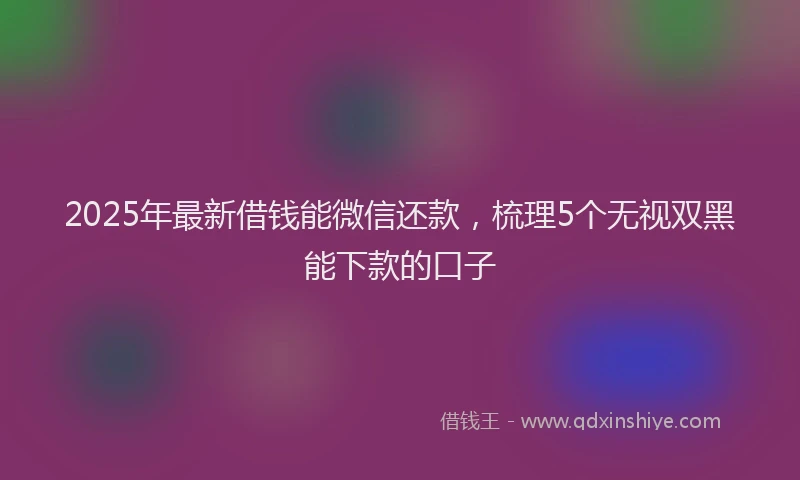 2025年最新借钱能微信还款，梳理5个无视双黑能下款的口子