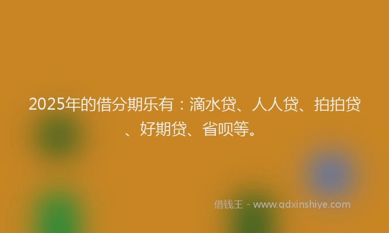 2025年的借分期乐有：滴水贷、人人贷、拍拍贷、好期贷、省呗等。