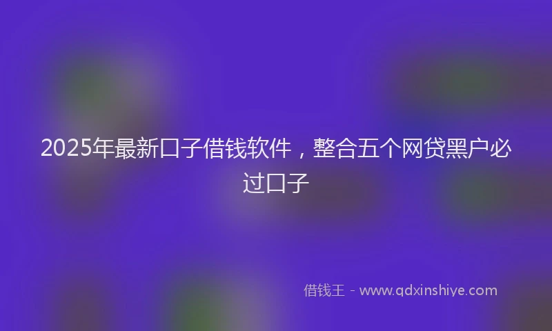2025年最新口子借钱软件，整合五个网贷黑户必过口子
