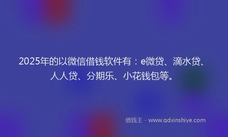 2025年的以微信借钱软件有：e微贷、滴水贷、人人贷、分期乐、小花钱包等。
