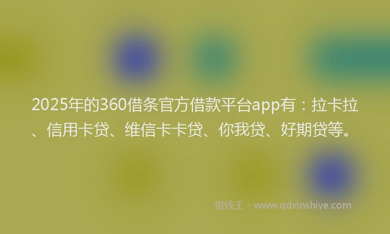2025年的360借条官方借款平台app有：拉卡拉、信用卡贷、维信卡卡贷、你我贷、好期贷等。