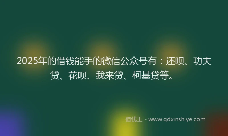 2025年的借钱能手的微信公众号有：还呗、功夫贷、花呗、我来贷、柯基贷等。
