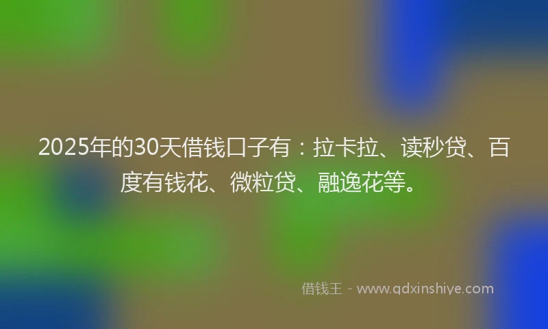 2025年的30天借钱口子有：拉卡拉、读秒贷、百度有钱花、微粒贷、融逸花等。