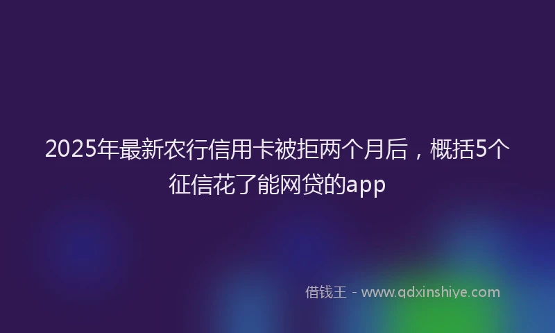 2025年最新农行信用卡被拒两个月后，概括5个征信花了能网贷的app