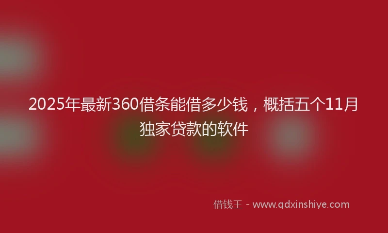 2025年最新360借条能借多少钱，概括五个11月独家贷款的软件