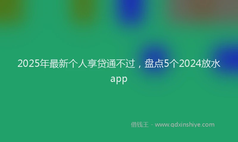 2025年最新个人享贷通不过，盘点5个2024放水app