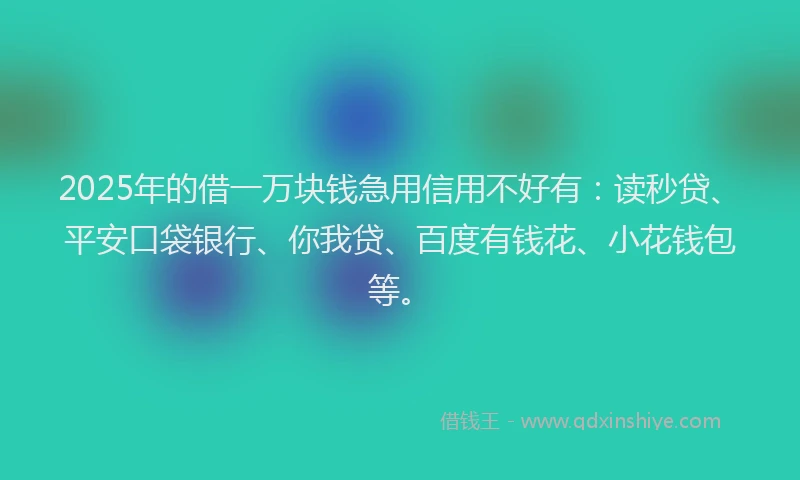 2025年的借一万块钱急用信用不好有：读秒贷、平安口袋银行、你我贷、百度有钱花、小花钱包等。