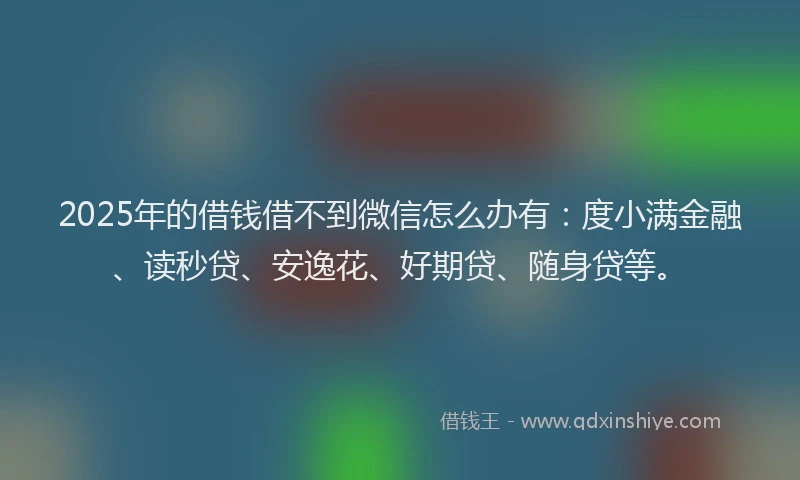 2025年的借钱借不到微信怎么办有：度小满金融、读秒贷、安逸花、好期贷、随身贷等。