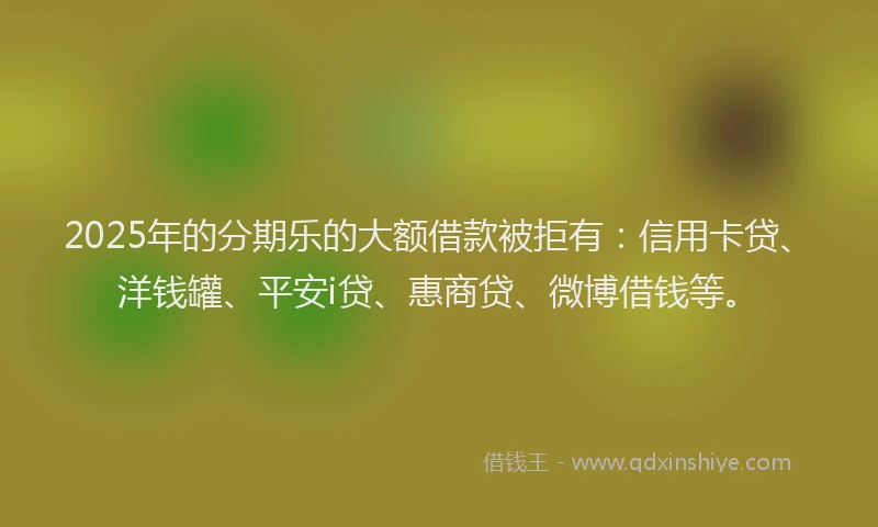 2025年的分期乐的大额借款被拒有：信用卡贷、洋钱罐、平安i贷、惠商贷、微博借钱等。