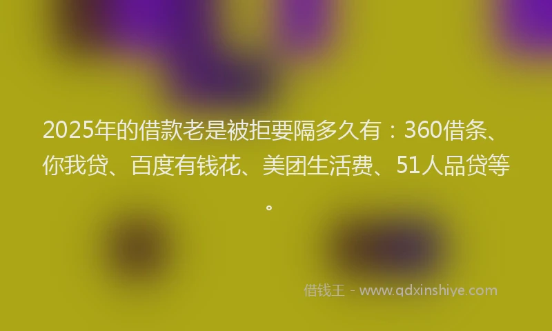 2025年的借款老是被拒要隔多久有：360借条、你我贷、百度有钱花、美团生活费、51人品贷等。