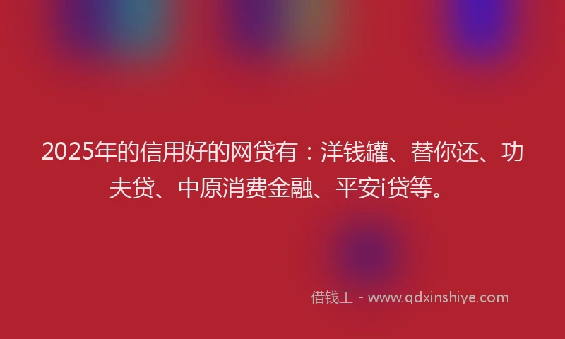 2025年的信用好的网贷有：洋钱罐、替你还、功夫贷、中原消费金融、平安i贷等。