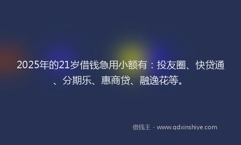 2025年的21岁借钱急用小额有：投友圈、快贷通、分期乐、惠商贷、融逸花等。