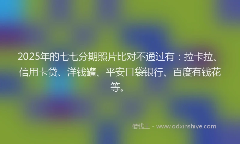 2025年的七七分期照片比对不通过有：拉卡拉、信用卡贷、洋钱罐、平安口袋银行、百度有钱花等。