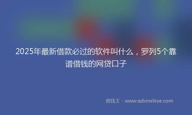 2025年最新借款必过的软件叫什么，罗列5个靠谱借钱的网贷口子