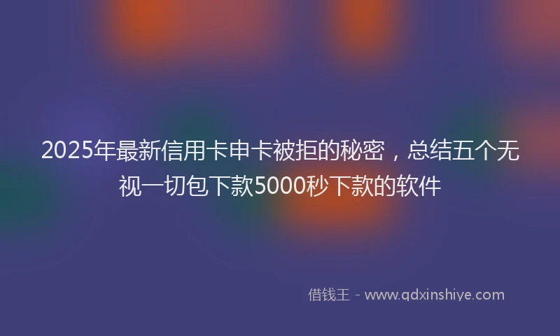 2025年最新信用卡申卡被拒的秘密，总结五个无视一切包下款5000秒下款的软件