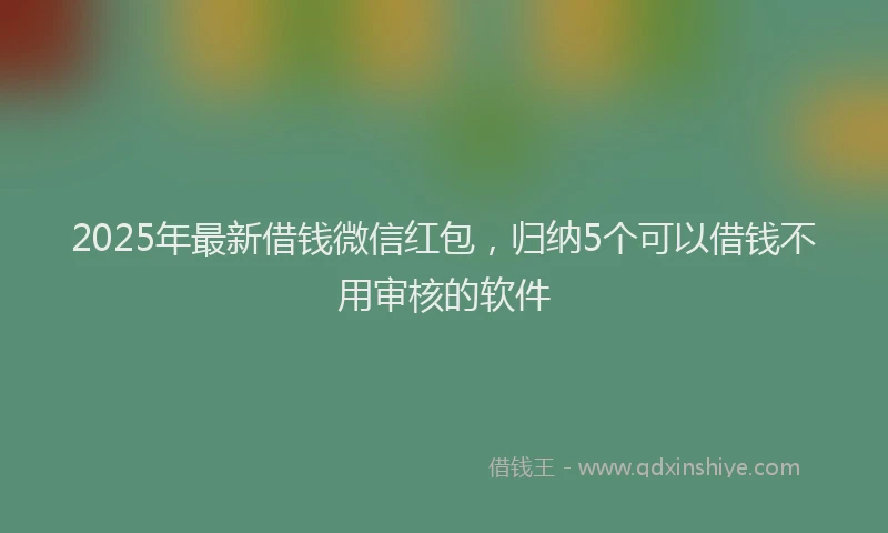 2025年最新借钱微信红包，归纳5个可以借钱不用审核的软件