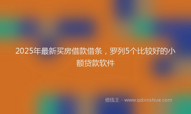 2025年最新买房借款借条，罗列5个比较好的小额贷款软件