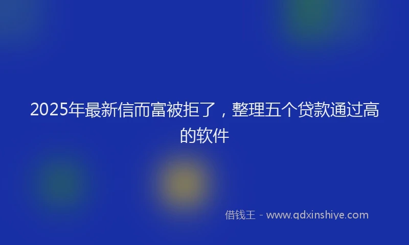 2025年最新信而富被拒了，整理五个贷款通过高的软件