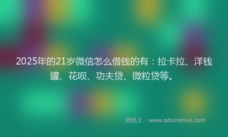 2025年的21岁微信怎么借钱的有：拉卡拉、洋钱罐、花呗、功夫贷、微粒贷等。