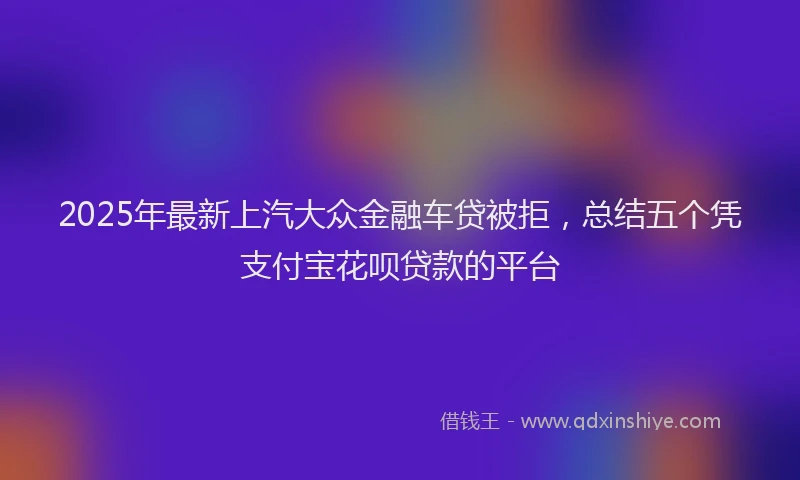 2025年最新上汽大众金融车贷被拒，总结五个凭支付宝花呗贷款的平台