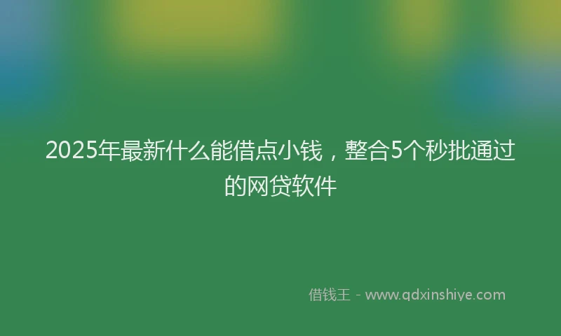 2025年最新什么能借点小钱，整合5个秒批通过的网贷软件