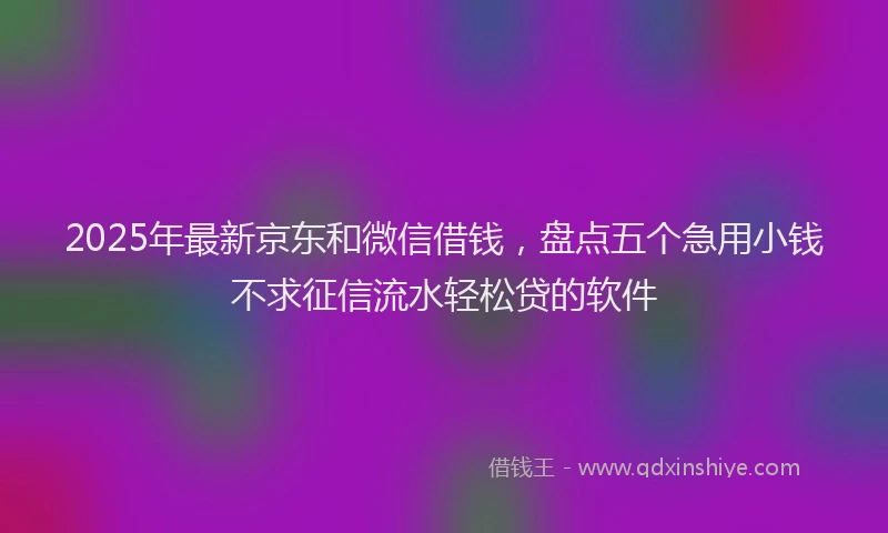 2025年最新京东和微信借钱，盘点五个急用小钱不求征信流水轻松贷的软件