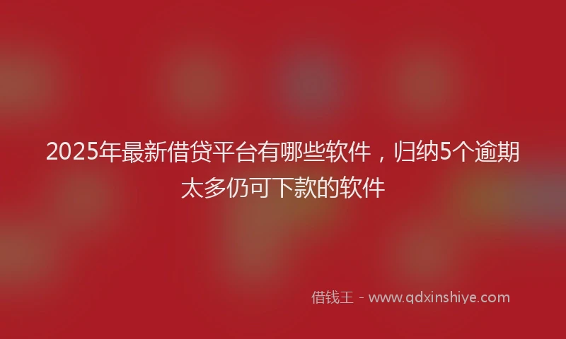 2025年最新借贷平台有哪些软件，归纳5个逾期太多仍可下款的软件