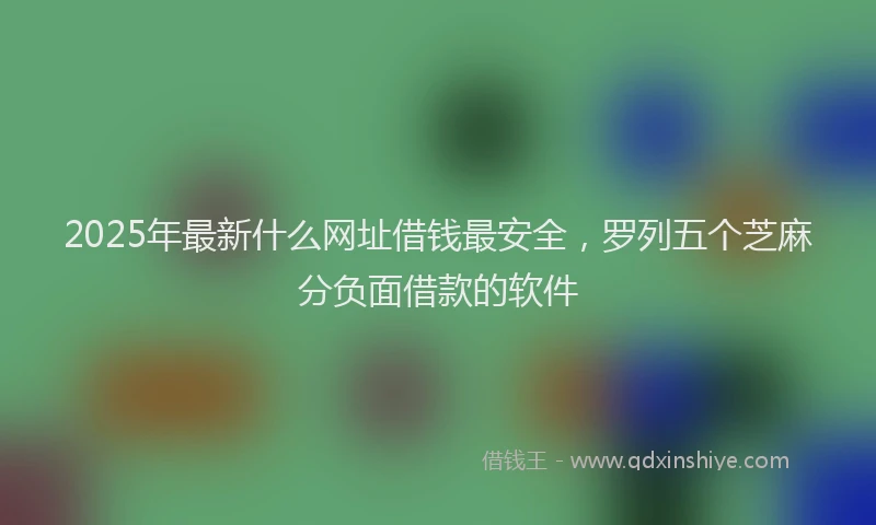 2025年最新什么网址借钱最安全，罗列五个芝麻分负面借款的软件