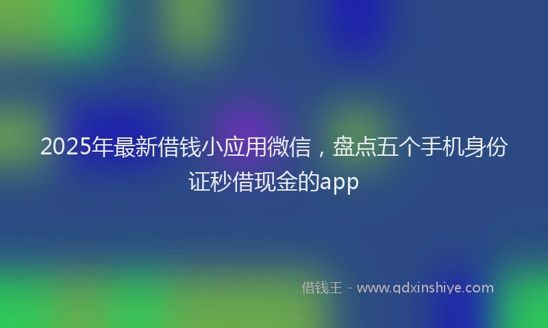 2025年最新借钱小应用微信，盘点五个手机身份证秒借现金的app