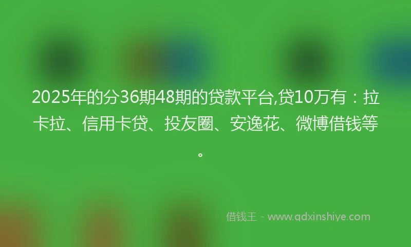 2025年的分36期48期的贷款平台,贷10万有：拉卡拉、信用卡贷、投友圈、安逸花、微博借钱等。