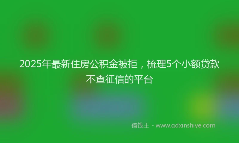 2025年最新住房公积金被拒，梳理5个小额贷款不查征信的平台