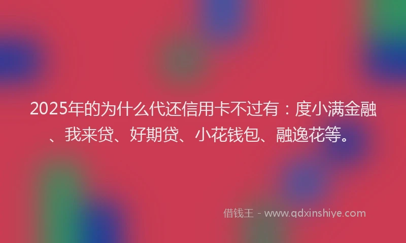 2025年的为什么代还信用卡不过有：度小满金融、我来贷、好期贷、小花钱包、融逸花等。