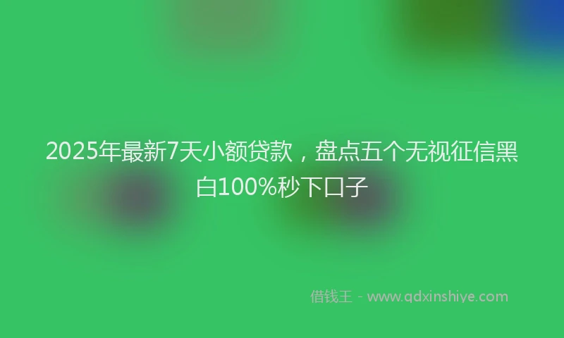 2025年最新7天小额贷款，盘点五个无视征信黑白100%秒下口子