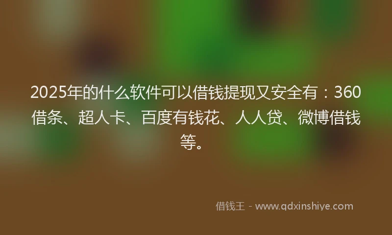 2025年的什么软件可以借钱提现又安全有：360借条、超人卡、百度有钱花、人人贷、微博借钱等。