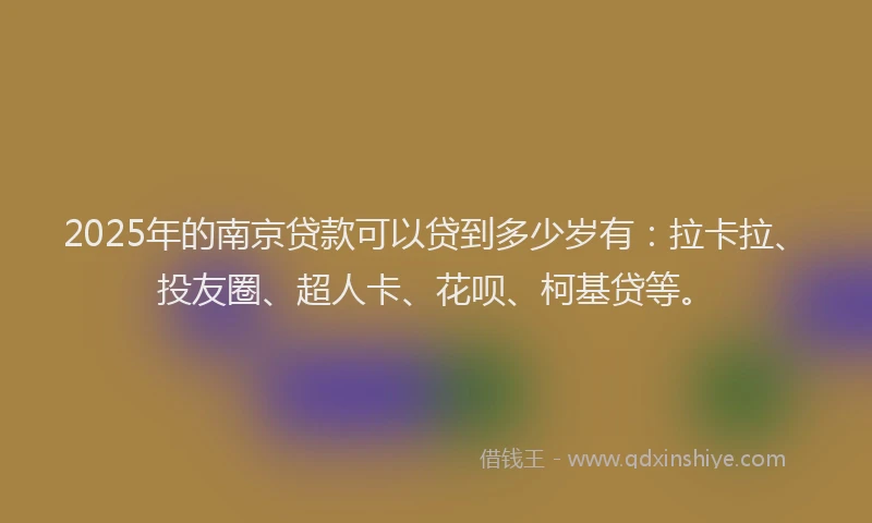 2025年的南京贷款可以贷到多少岁有：拉卡拉、投友圈、超人卡、花呗、柯基贷等。