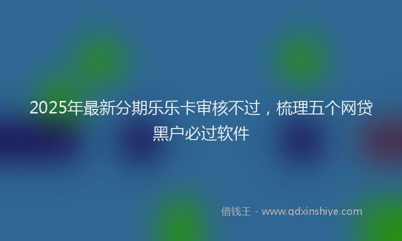 2025年最新分期乐乐卡审核不过，梳理五个网贷黑户必过软件