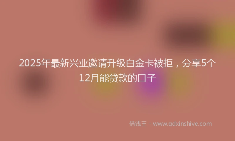 2025年最新兴业邀请升级白金卡被拒，分享5个12月能贷款的口子