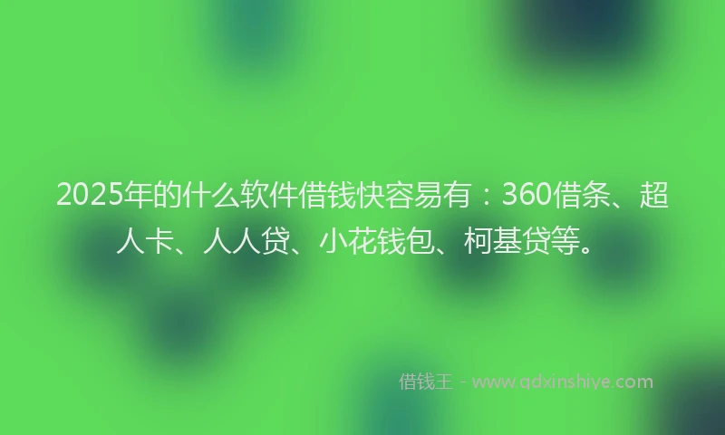 2025年的什么软件借钱快容易有：360借条、超人卡、人人贷、小花钱包、柯基贷等。