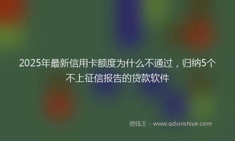 2025年最新信用卡额度为什么不通过，归纳5个不上征信报告的贷款软件