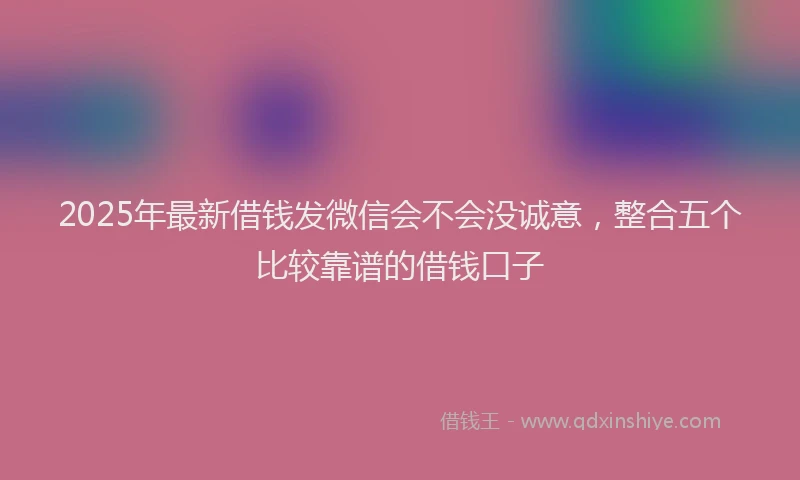 2025年最新借钱发微信会不会没诚意，整合五个比较靠谱的借钱口子