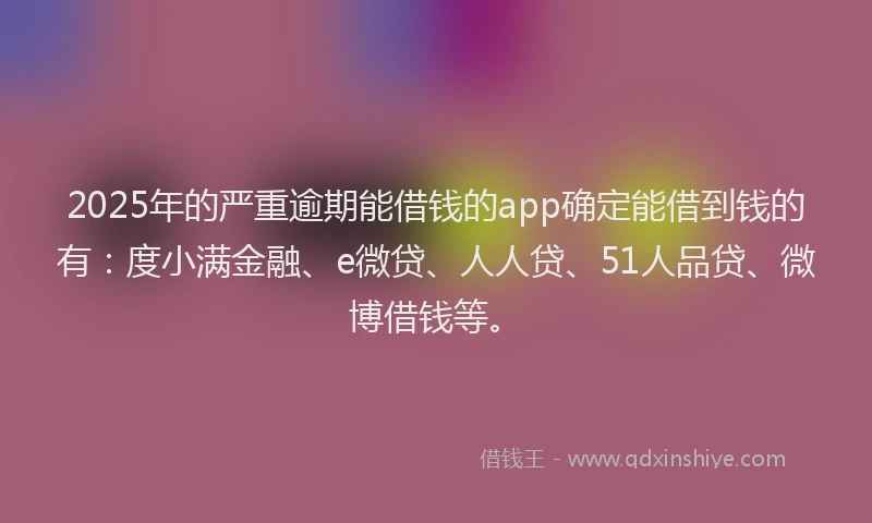 2025年的严重逾期能借钱的app确定能借到钱的有：度小满金融、e微贷、人人贷、51人品贷、微博借钱等。
