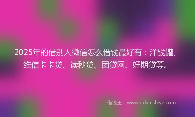 2025年的借别人微信怎么借钱最好有：洋钱罐、维信卡卡贷、读秒贷、团贷网、好期贷等。