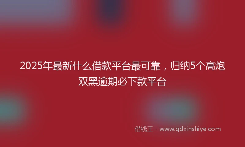 2025年最新什么借款平台最可靠，归纳5个高炮双黑逾期必下款平台