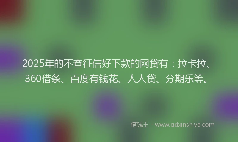 2025年的不查征信好下款的网贷有：拉卡拉、360借条、百度有钱花、人人贷、分期乐等。