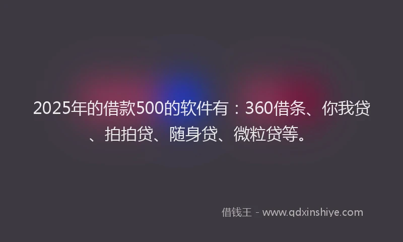 2025年的借款500的软件有：360借条、你我贷、拍拍贷、随身贷、微粒贷等。
